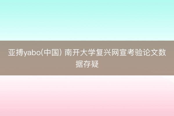 亚搏yabo(中国) 南开大学复兴网宣考验论文数据存疑