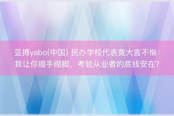 亚搏yabo(中国) 民办学校代表竟大言不惭：我让你缩手缩脚，考验从业者的底线安在？
