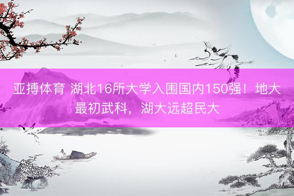 亚搏体育 湖北16所大学入围国内150强！地大最初武科，湖大远超民大
