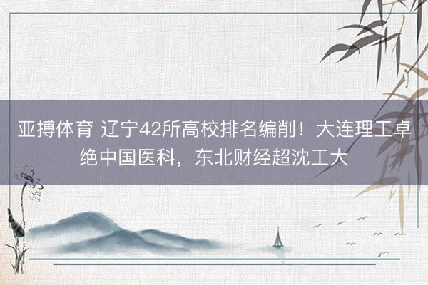 亚搏体育 辽宁42所高校排名编削！大连理工卓绝中国医科，东北财经超沈工大