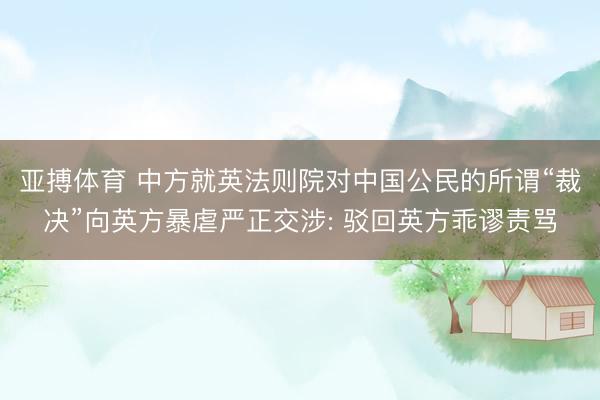 亚搏体育 中方就英法则院对中国公民的所谓“裁决”向英方暴虐严正交涉: 驳回英方乖谬责骂