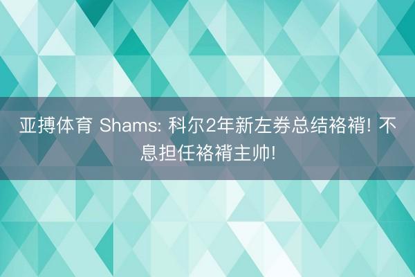 亚搏体育 Shams: 科尔2年新左券总结袼褙! 不息担任袼褙主帅!