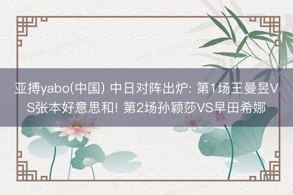 亚搏yabo(中国) 中日对阵出炉: 第1场王曼昱VS张本好意思和! 第2场孙颖莎VS早田希娜