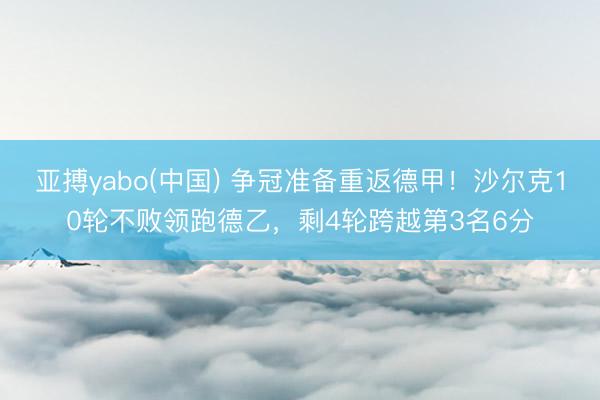 亚搏yabo(中国) 争冠准备重返德甲！沙尔克10轮不败领跑德乙，剩4轮跨越第3名6分