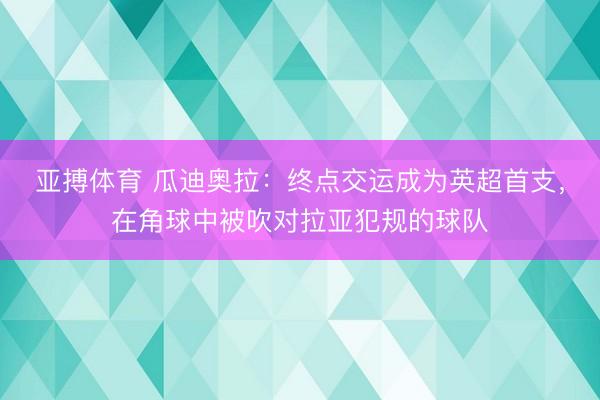 亚搏体育 瓜迪奥拉：终点交运成为英超首支，在角球中被吹对拉亚犯规的球队