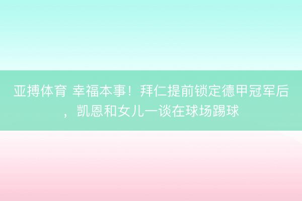 亚搏体育 幸福本事！拜仁提前锁定德甲冠军后，凯恩和女儿一谈在球场踢球