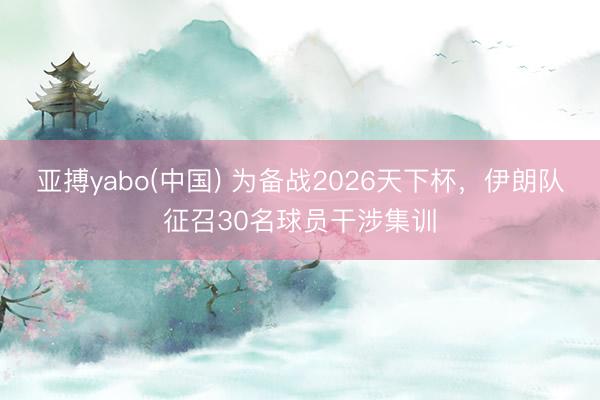 亚搏yabo(中国) 为备战2026天下杯，伊朗队征召30名球员干涉集训