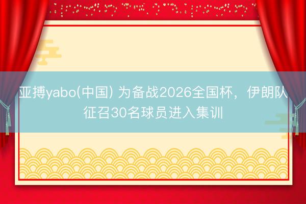 亚搏yabo(中国) 为备战2026全国杯，伊朗队征召30名球员进入集训
