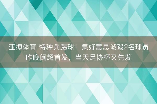 亚搏体育 特种兵踢球!集好意思诚毅2名球员昨晚闽超首发,当天足协杯又先发