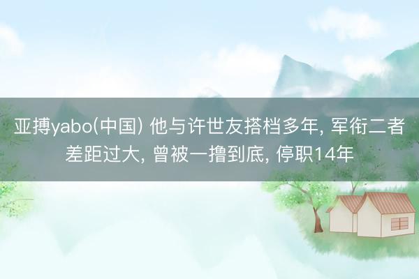 亚搏yabo(中国) 他与许世友搭档多年， 军衔二者差距过大， 曾被一撸到底， 停职14年