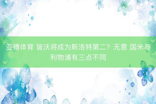 亚搏体育 皆沃将成为斯洛特第二？无意 国米与利物浦有三点不同