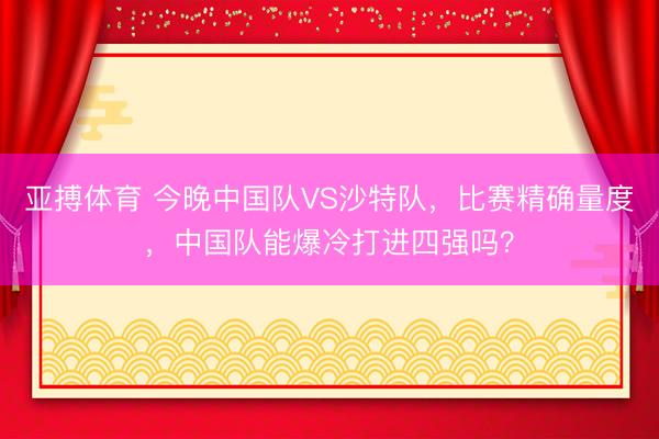 亚搏体育 今晚中国队VS沙特队，比赛精确量度，中国队能爆冷打进四强吗？