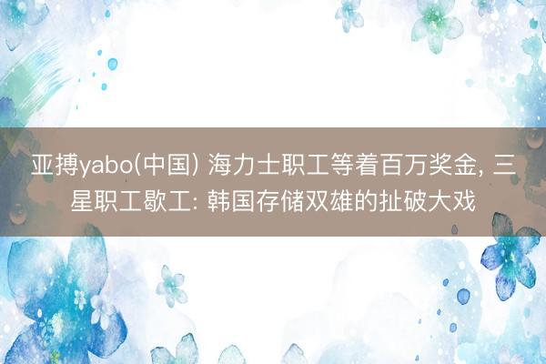 亚搏yabo(中国) 海力士职工等着百万奖金, 三星职工歇工: 韩国存储双雄的扯破大戏