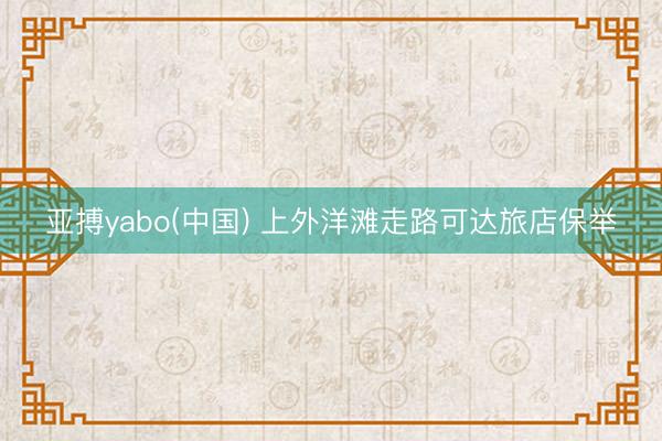 亚搏yabo(中国) 上外洋滩走路可达旅店保举
