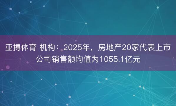 亚搏体育 机构：2025年，房地产20家代表上市公司销售额均值为1055.1亿元