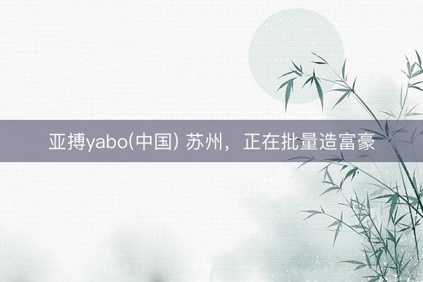 亚搏yabo(中国) 苏州，正在批量造富豪