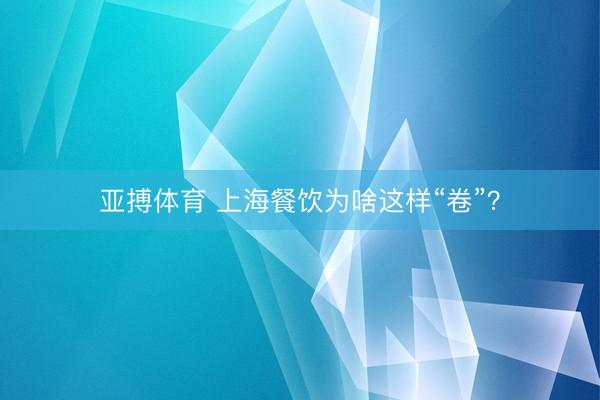 亚搏体育 上海餐饮为啥这样“卷”？