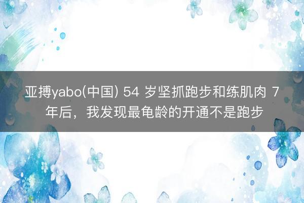 亚搏yabo(中国) 54 岁坚抓跑步和练肌肉 7 年后，我发现最龟龄的开通不是跑步
