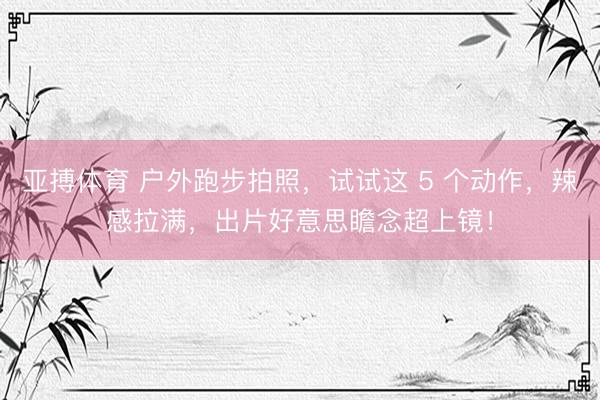 亚搏体育 户外跑步拍照，试试这 5 个动作，辣感拉满，出片好意思瞻念超上镜！