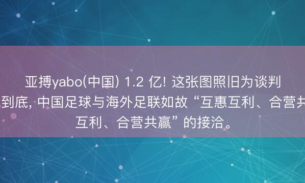 亚搏yabo(中国) 1.2 亿! 这张图照旧为谈判定了基调! 说到底， 中国足球与海外足联如故 “互惠互利、合营共赢” 的接洽。