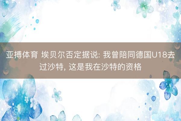 亚搏体育 埃贝尔否定据说: 我曾陪同德国U18去过沙特， 这是我在沙特的资格