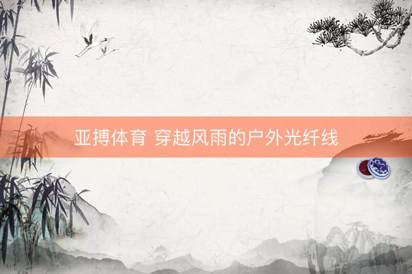 亚搏体育 穿越风雨的户外光纤线