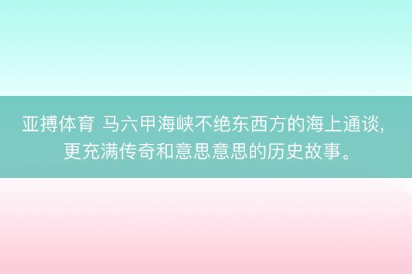 亚搏体育 马六甲海峡不绝东西方的海上通谈， 更充满传奇和意思意思的历史故事。