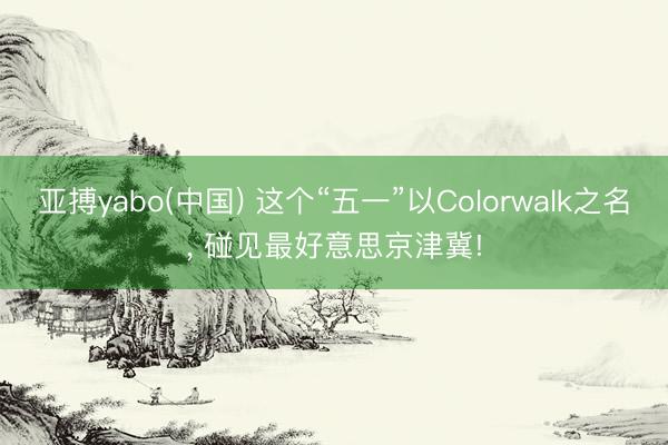 亚搏yabo(中国) 这个“五一”以Colorwalk之名， 碰见最好意思京津冀!