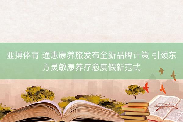 亚搏体育 通惠康养旅发布全新品牌计策 引颈东方灵敏康养疗愈度假新范式