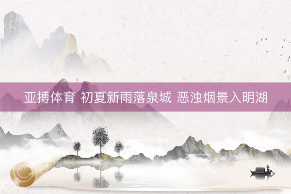 亚搏体育 初夏新雨落泉城 恶浊烟景入明湖