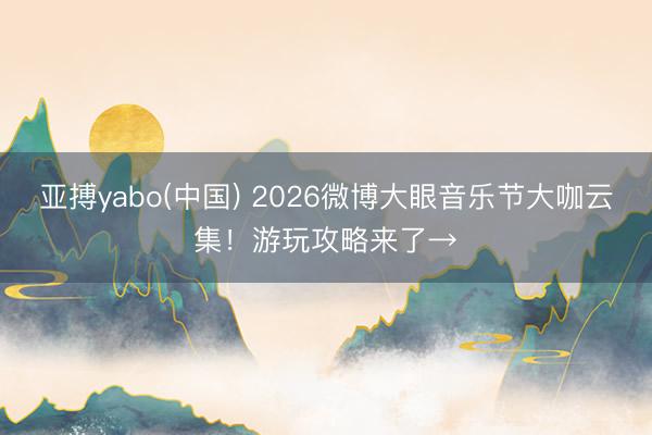 亚搏yabo(中国) 2026微博大眼音乐节大咖云集!游玩攻略来了→