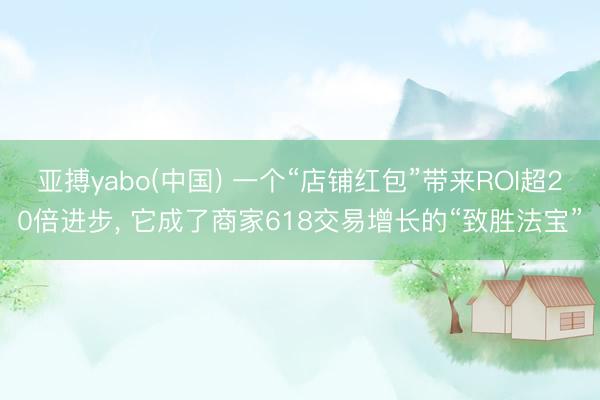 亚搏yabo(中国) 一个“店铺红包”带来ROI超20倍进步， 它成了商家618交易增长的“致胜法宝”