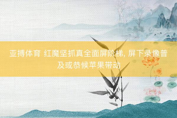 亚搏体育 红魔坚抓真全面屏阶梯， 屏下录像普及或恭候苹果带动
