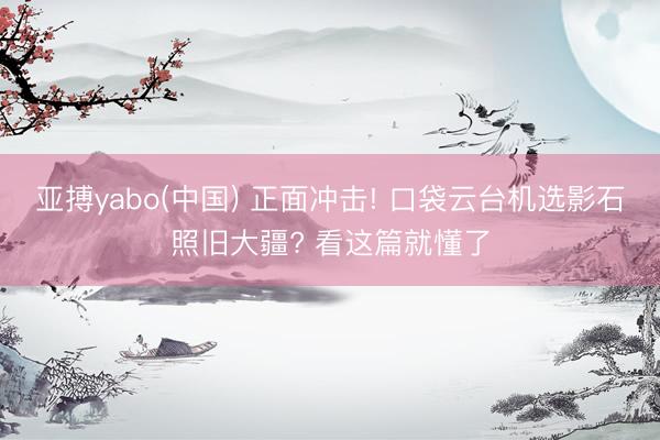 亚搏yabo(中国) 正面冲击! 口袋云台机选影石照旧大疆? 看这篇就懂了