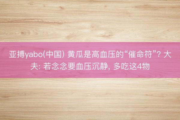 亚搏yabo(中国) 黄瓜是高血压的“催命符”? 大夫: 若念念要血压沉静， 多吃这4物