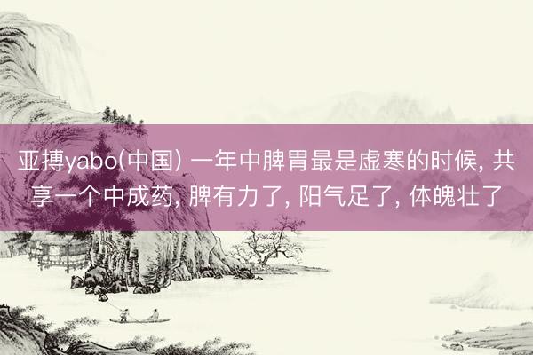 亚搏yabo(中国) 一年中脾胃最是虚寒的时候, 共享一个中成药, 脾有力了, 阳气足了, 体魄壮了