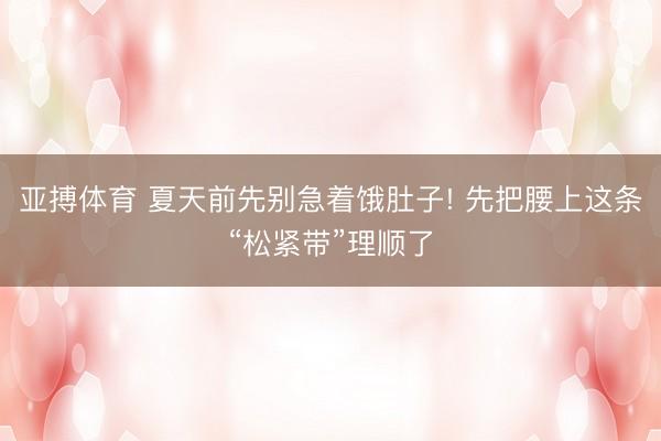 亚搏体育 夏天前先别急着饿肚子! 先把腰上这条“松紧带”理顺了