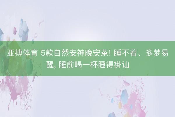 亚搏体育 5款自然安神晚安茶! 睡不着、多梦易醒， 睡前喝一杯睡得褂讪