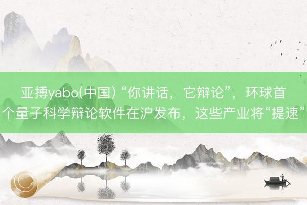 亚搏yabo(中国) “你讲话，它辩论”，环球首个量子科学辩论软件在沪发布，这些产业将“提速”