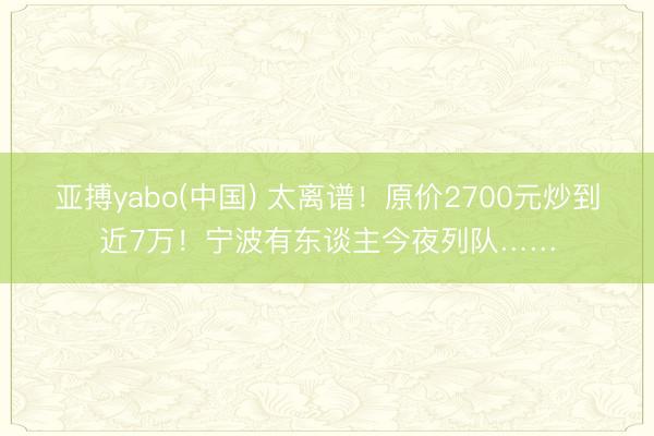 亚搏yabo(中国) 太离谱！原价2700元炒到近7万！宁波有东谈主今夜列队……