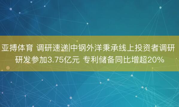 亚搏体育 调研速递|中钢外洋秉承线上投资者调研 研发参加3.75亿元 专利储备同比增超20%