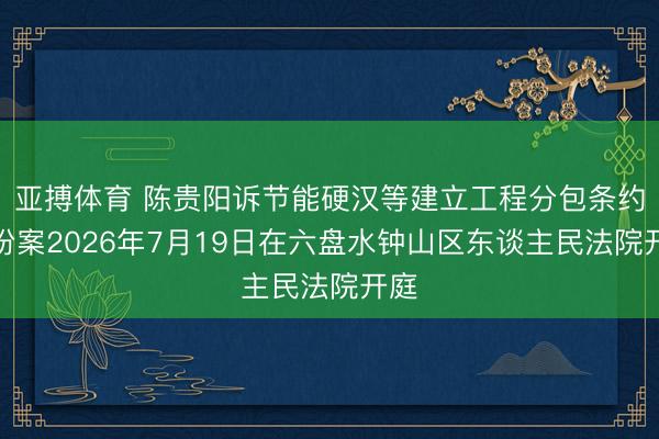 亚搏体育 陈贵阳诉节能硬汉等建立工程分包条约纠纷案2026年7月19日在六盘水钟山区东谈主民法院开庭
