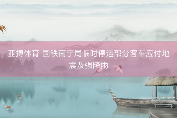 亚搏体育 国铁南宁局临时停运部分客车应付地震及强降雨