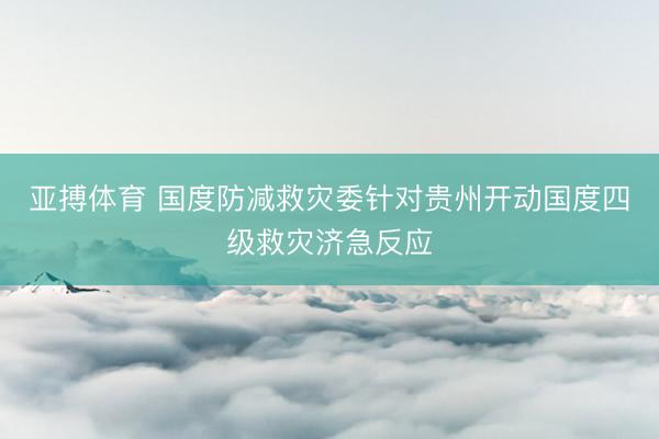 亚搏体育 国度防减救灾委针对贵州开动国度四级救灾济急反应