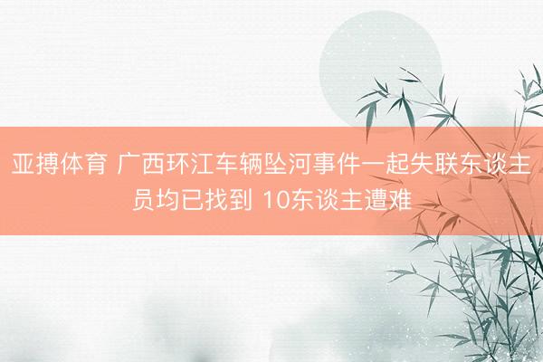 亚搏体育 广西环江车辆坠河事件一起失联东谈主员均已找到 10东谈主遭难