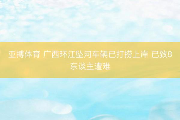 亚搏体育 广西环江坠河车辆已打捞上岸 已致8东谈主遭难