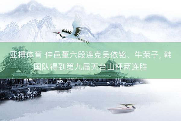 亚搏体育 仲邑堇六段连克吴依铭、牛荣子， 韩国队得到第九届天台山杯两连胜