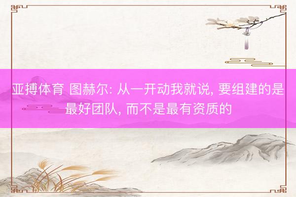 亚搏体育 图赫尔: 从一开动我就说， 要组建的是最好团队， 而不是最有资质的
