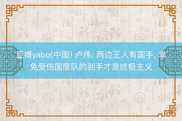 亚搏yabo(中国) 卢伟: 两边王人有国手， 幸免受伤国度队的到手才是终极主义