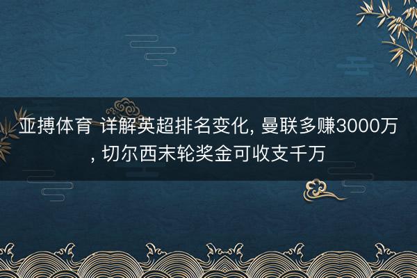 亚搏体育 详解英超排名变化, 曼联多赚3000万, 切尔西末轮奖金可收支千万
